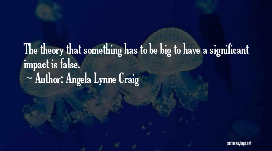 Angela Lynne Craig Quotes: The Theory That Something Has To Be Big To Have A Significant Impact Is False.