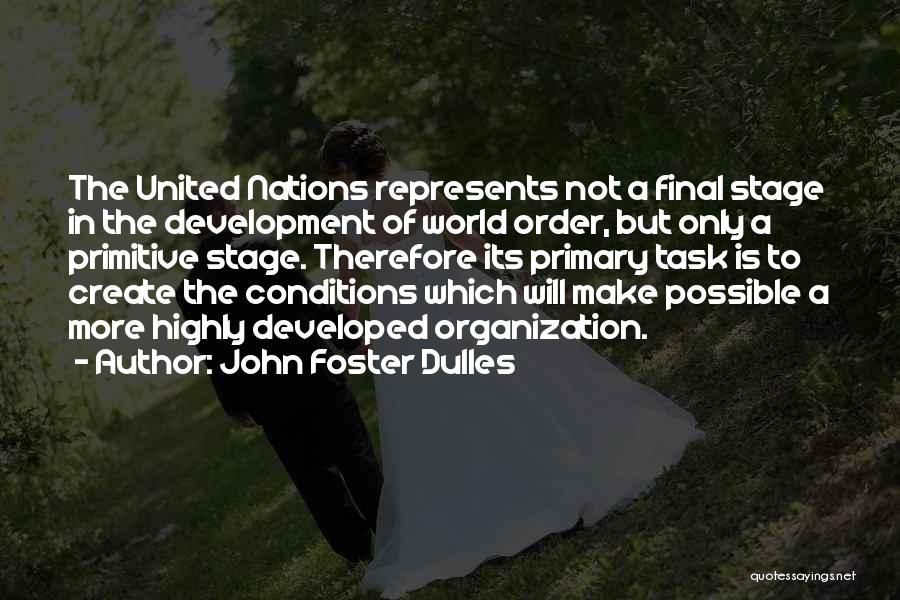 John Foster Dulles Quotes: The United Nations Represents Not A Final Stage In The Development Of World Order, But Only A Primitive Stage. Therefore