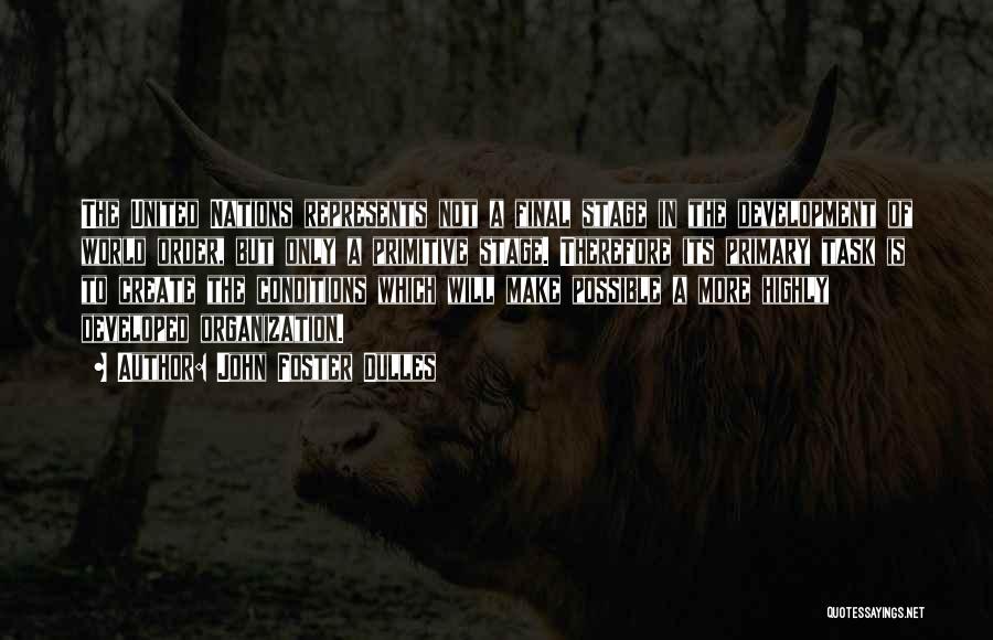 John Foster Dulles Quotes: The United Nations Represents Not A Final Stage In The Development Of World Order, But Only A Primitive Stage. Therefore