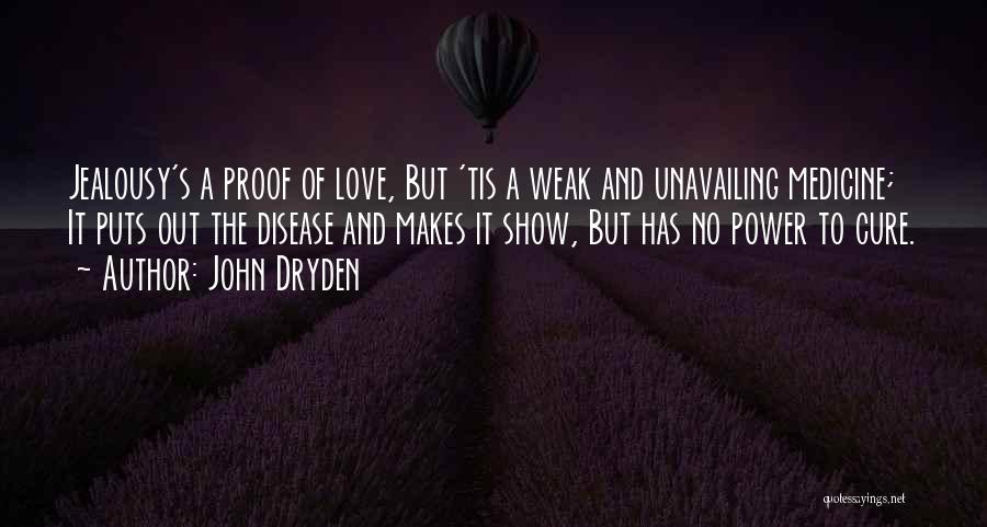 John Dryden Quotes: Jealousy's A Proof Of Love, But 'tis A Weak And Unavailing Medicine; It Puts Out The Disease And Makes It