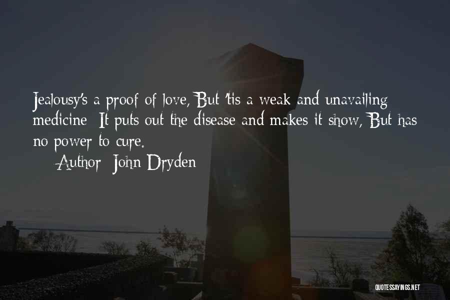 John Dryden Quotes: Jealousy's A Proof Of Love, But 'tis A Weak And Unavailing Medicine; It Puts Out The Disease And Makes It