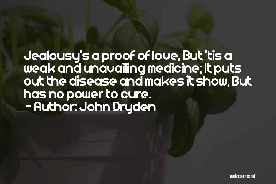 John Dryden Quotes: Jealousy's A Proof Of Love, But 'tis A Weak And Unavailing Medicine; It Puts Out The Disease And Makes It