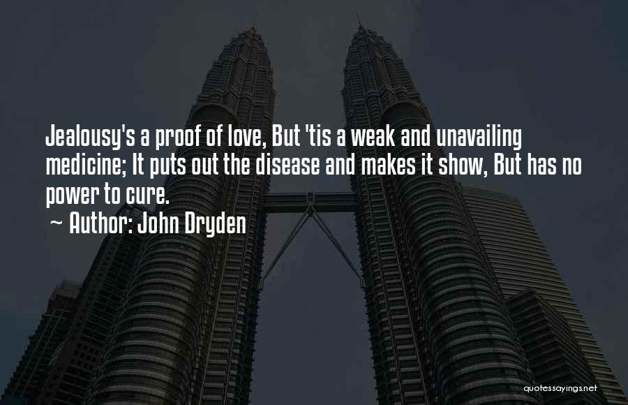 John Dryden Quotes: Jealousy's A Proof Of Love, But 'tis A Weak And Unavailing Medicine; It Puts Out The Disease And Makes It