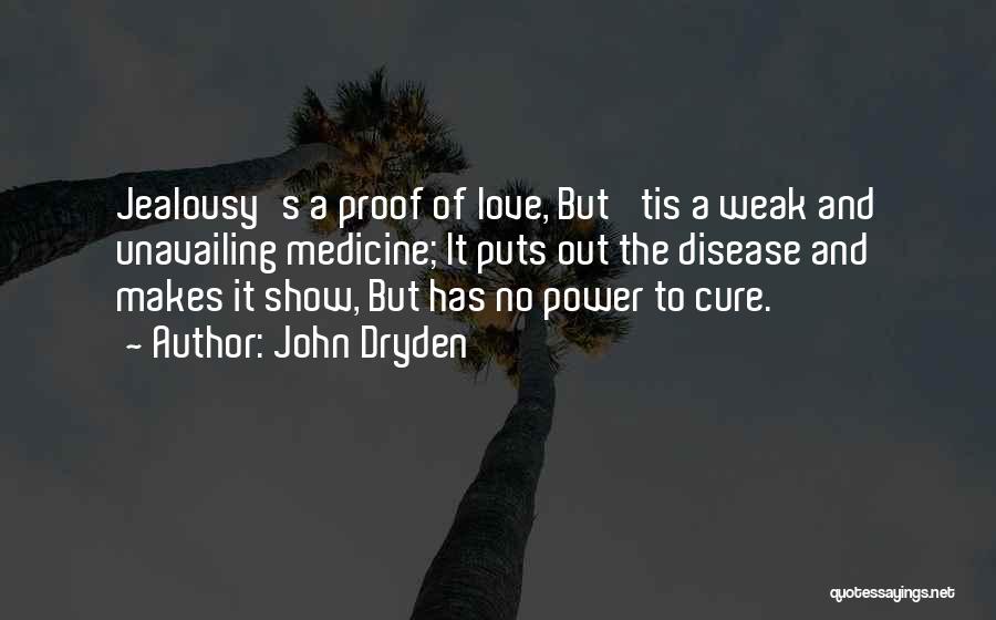 John Dryden Quotes: Jealousy's A Proof Of Love, But 'tis A Weak And Unavailing Medicine; It Puts Out The Disease And Makes It