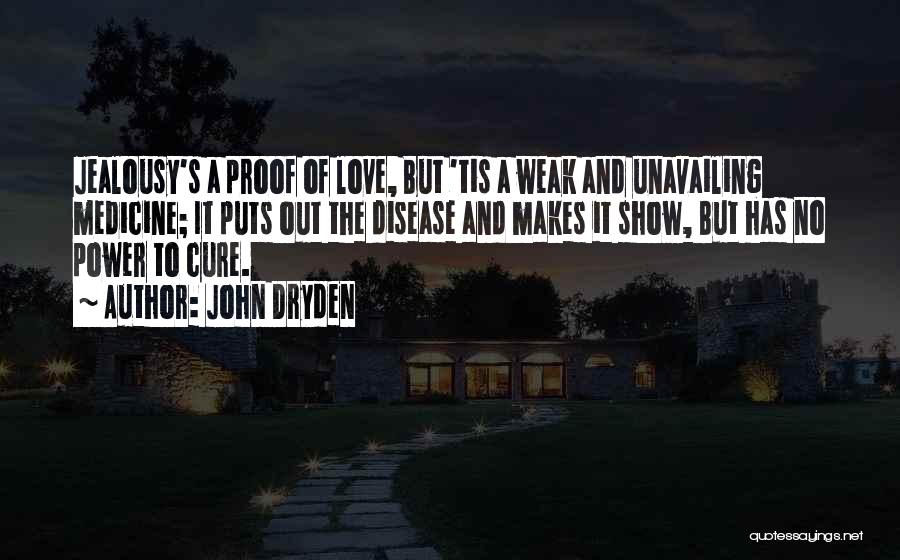 John Dryden Quotes: Jealousy's A Proof Of Love, But 'tis A Weak And Unavailing Medicine; It Puts Out The Disease And Makes It