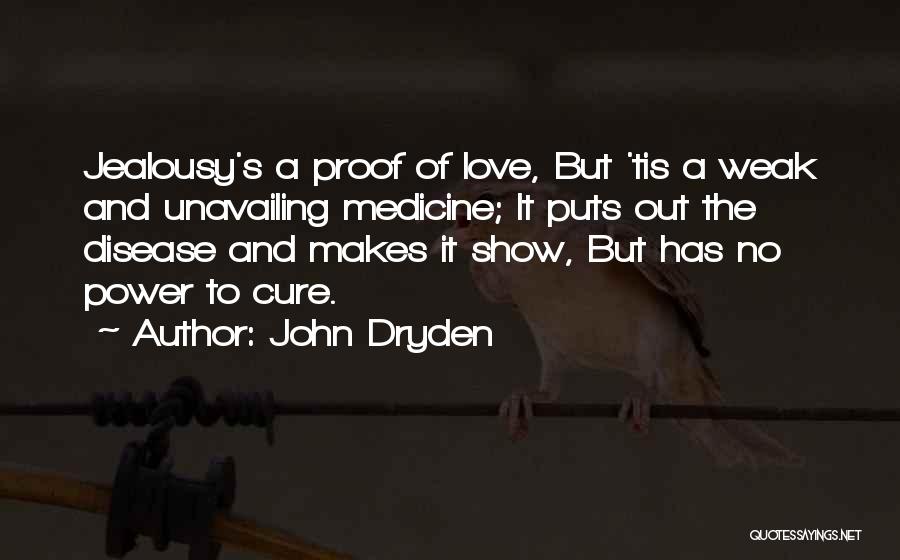 John Dryden Quotes: Jealousy's A Proof Of Love, But 'tis A Weak And Unavailing Medicine; It Puts Out The Disease And Makes It