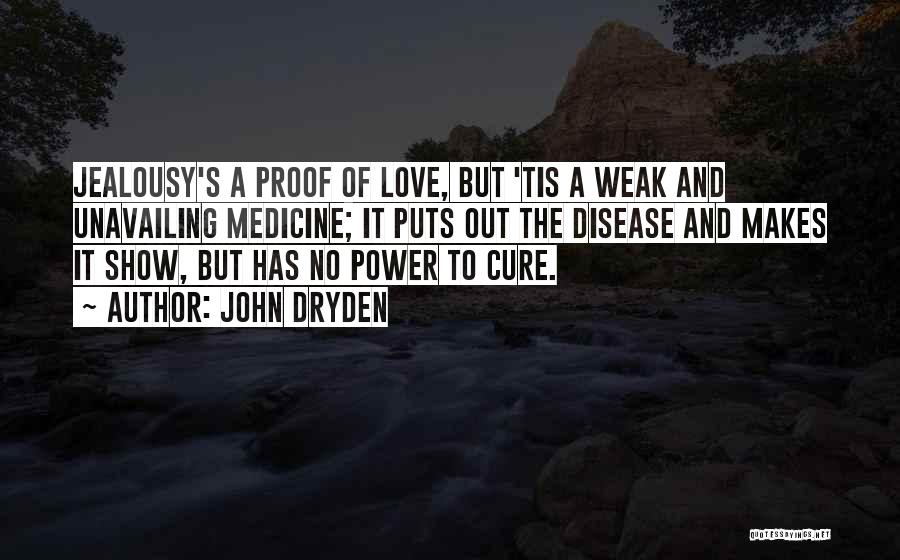 John Dryden Quotes: Jealousy's A Proof Of Love, But 'tis A Weak And Unavailing Medicine; It Puts Out The Disease And Makes It