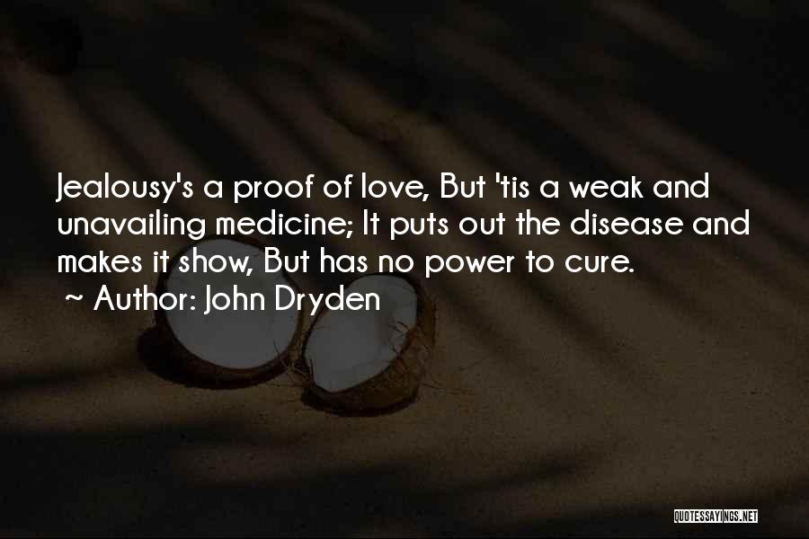 John Dryden Quotes: Jealousy's A Proof Of Love, But 'tis A Weak And Unavailing Medicine; It Puts Out The Disease And Makes It