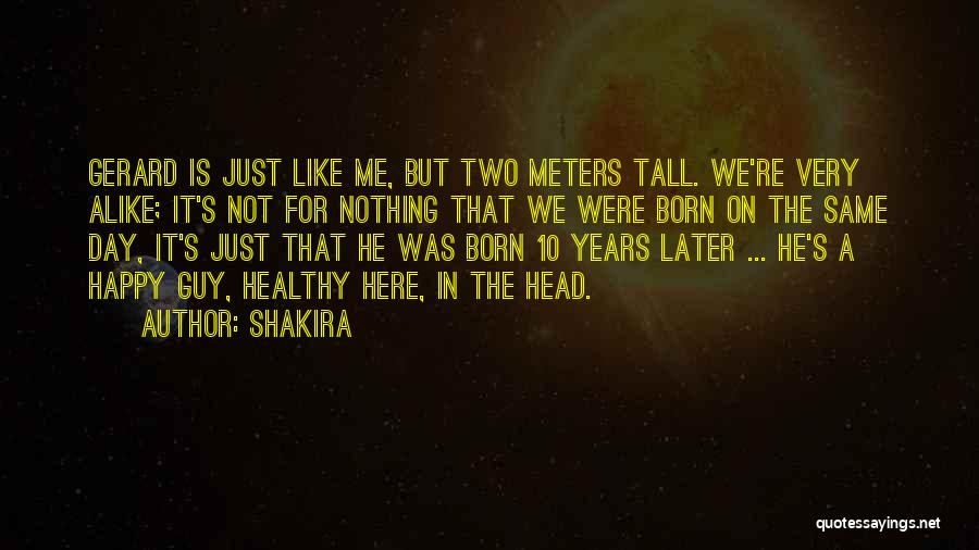 Shakira Quotes: Gerard Is Just Like Me, But Two Meters Tall. We're Very Alike; It's Not For Nothing That We Were Born