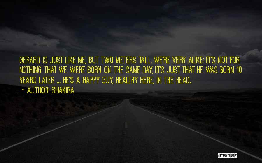Shakira Quotes: Gerard Is Just Like Me, But Two Meters Tall. We're Very Alike; It's Not For Nothing That We Were Born