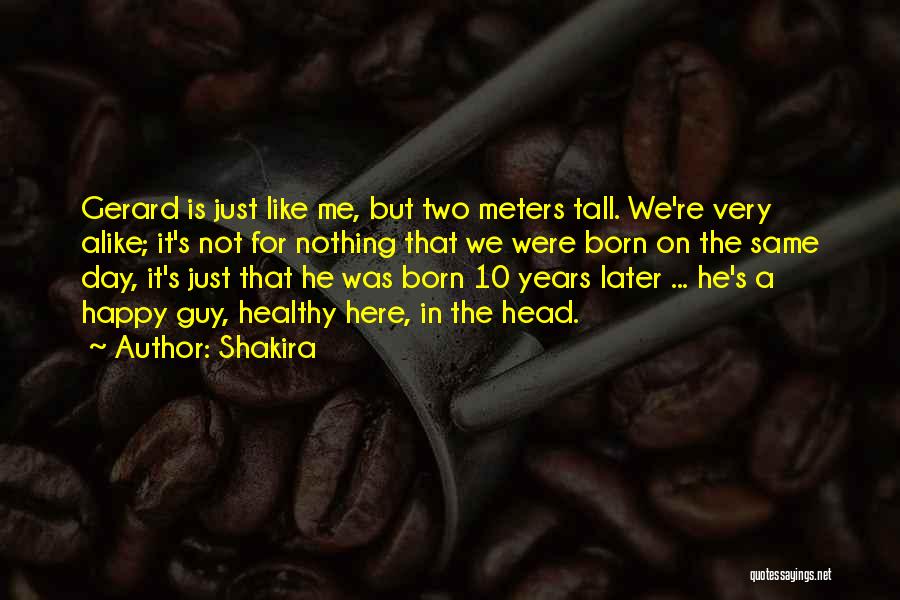 Shakira Quotes: Gerard Is Just Like Me, But Two Meters Tall. We're Very Alike; It's Not For Nothing That We Were Born