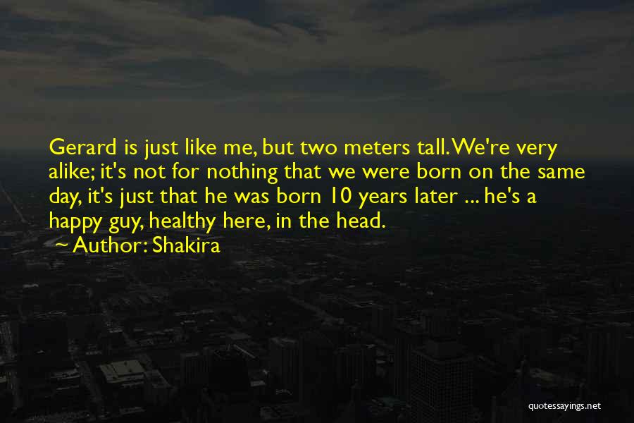 Shakira Quotes: Gerard Is Just Like Me, But Two Meters Tall. We're Very Alike; It's Not For Nothing That We Were Born