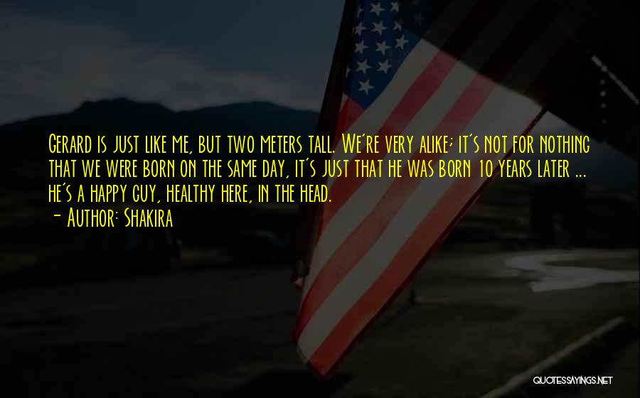 Shakira Quotes: Gerard Is Just Like Me, But Two Meters Tall. We're Very Alike; It's Not For Nothing That We Were Born