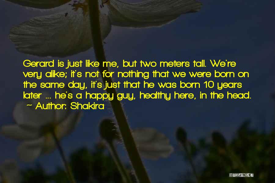 Shakira Quotes: Gerard Is Just Like Me, But Two Meters Tall. We're Very Alike; It's Not For Nothing That We Were Born