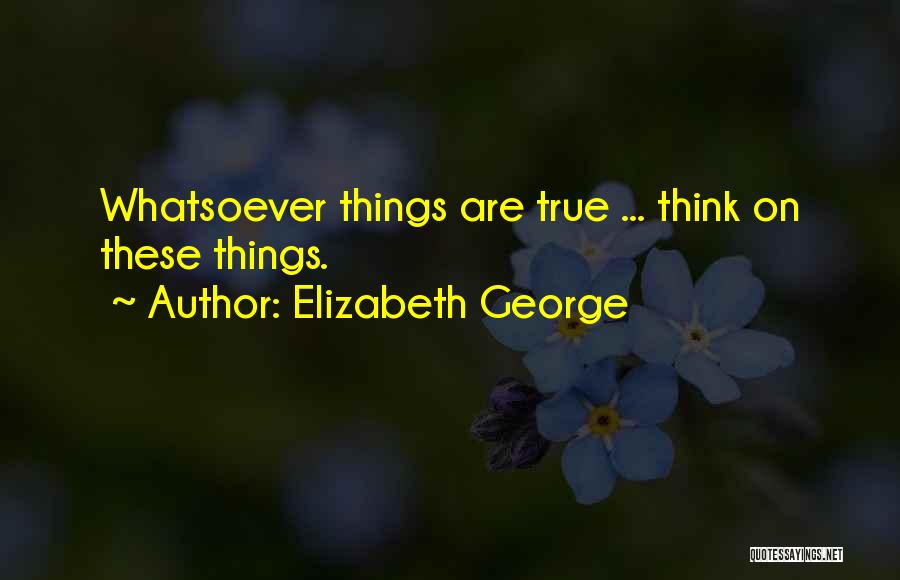 Elizabeth George Quotes: Whatsoever Things Are True ... Think On These Things.