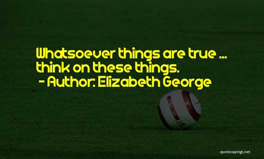 Elizabeth George Quotes: Whatsoever Things Are True ... Think On These Things.