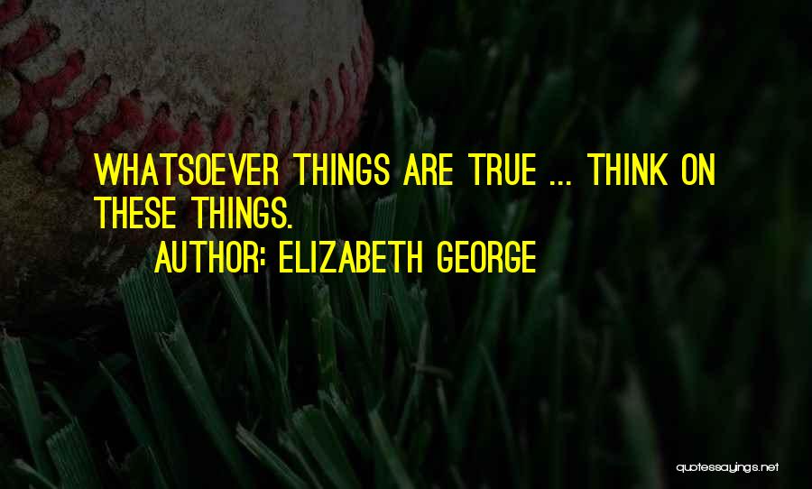 Elizabeth George Quotes: Whatsoever Things Are True ... Think On These Things.