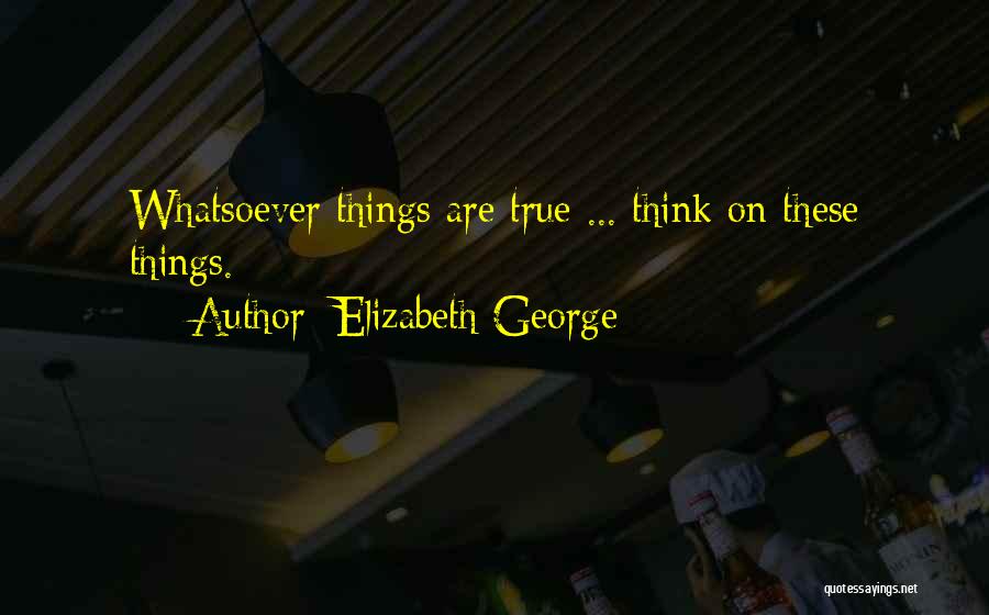 Elizabeth George Quotes: Whatsoever Things Are True ... Think On These Things.