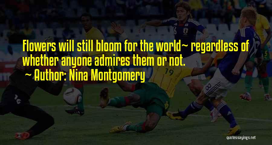 Nina Montgomery Quotes: Flowers Will Still Bloom For The World~ Regardless Of Whether Anyone Admires Them Or Not.