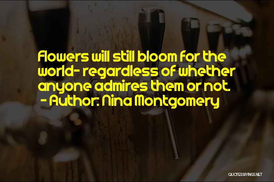 Nina Montgomery Quotes: Flowers Will Still Bloom For The World~ Regardless Of Whether Anyone Admires Them Or Not.