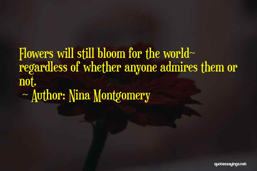 Nina Montgomery Quotes: Flowers Will Still Bloom For The World~ Regardless Of Whether Anyone Admires Them Or Not.