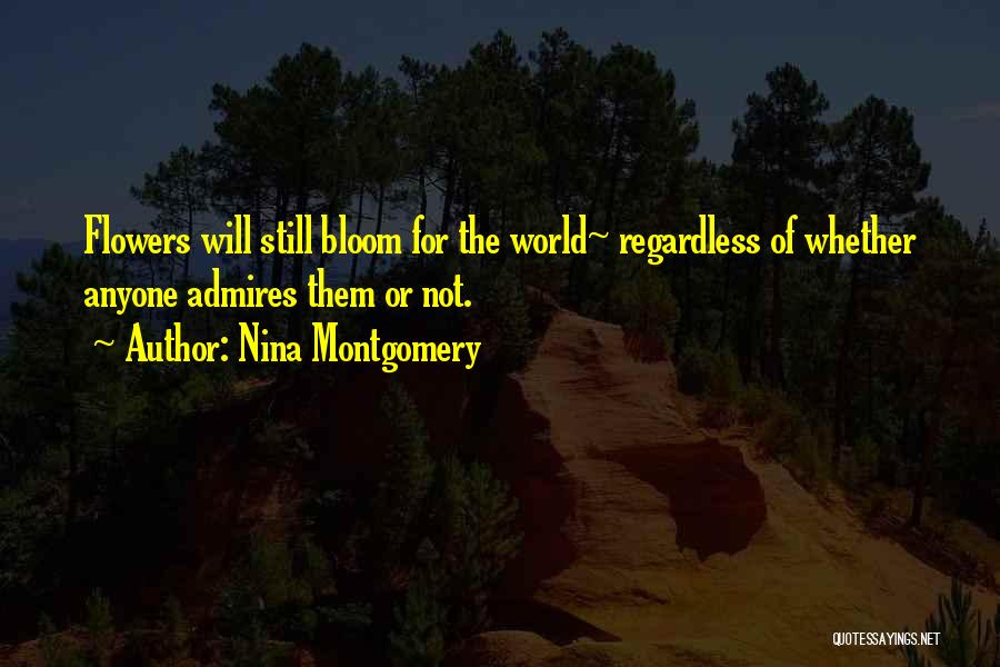 Nina Montgomery Quotes: Flowers Will Still Bloom For The World~ Regardless Of Whether Anyone Admires Them Or Not.