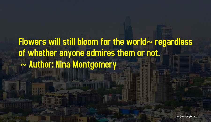 Nina Montgomery Quotes: Flowers Will Still Bloom For The World~ Regardless Of Whether Anyone Admires Them Or Not.