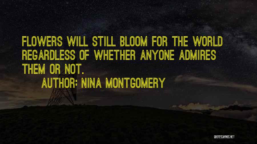 Nina Montgomery Quotes: Flowers Will Still Bloom For The World~ Regardless Of Whether Anyone Admires Them Or Not.