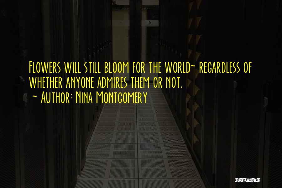 Nina Montgomery Quotes: Flowers Will Still Bloom For The World~ Regardless Of Whether Anyone Admires Them Or Not.