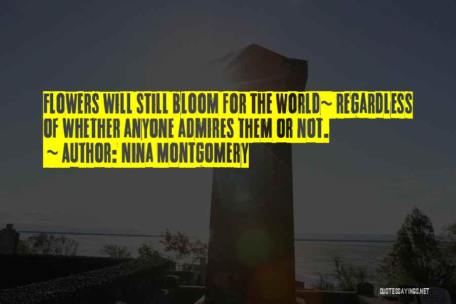 Nina Montgomery Quotes: Flowers Will Still Bloom For The World~ Regardless Of Whether Anyone Admires Them Or Not.