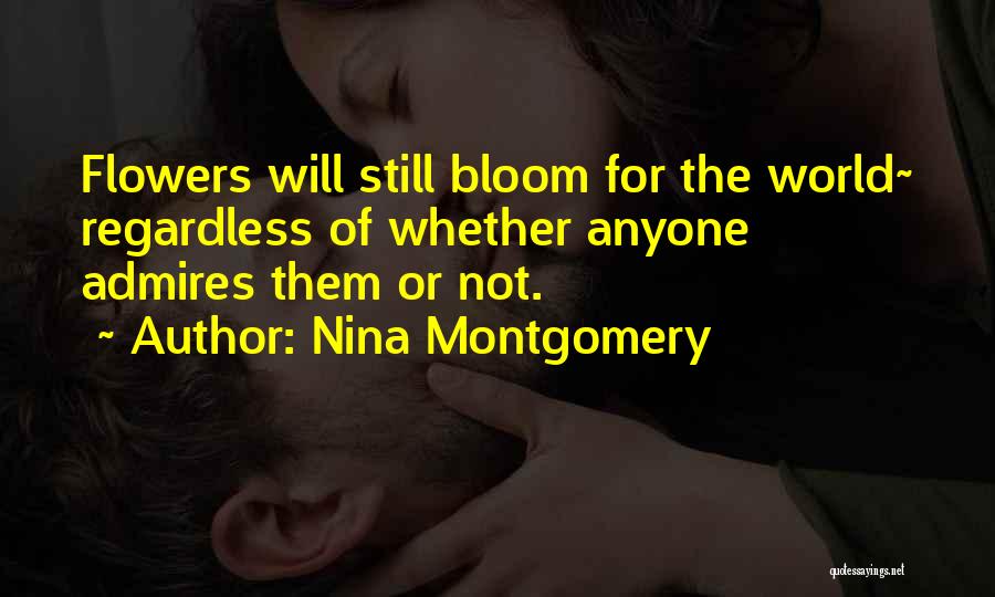 Nina Montgomery Quotes: Flowers Will Still Bloom For The World~ Regardless Of Whether Anyone Admires Them Or Not.