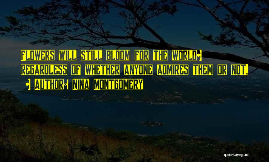 Nina Montgomery Quotes: Flowers Will Still Bloom For The World~ Regardless Of Whether Anyone Admires Them Or Not.