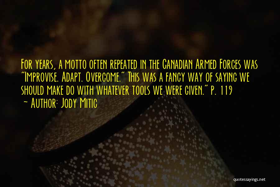 Jody Mitic Quotes: For Years, A Motto Often Repeated In The Canadian Armed Forces Was Improvise. Adapt. Overcome. This Was A Fancy Way