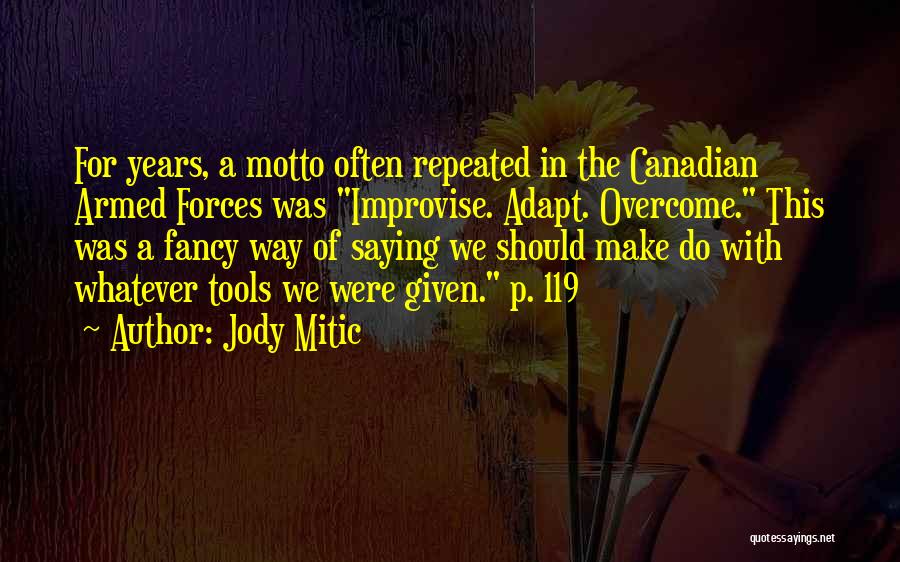 Jody Mitic Quotes: For Years, A Motto Often Repeated In The Canadian Armed Forces Was Improvise. Adapt. Overcome. This Was A Fancy Way