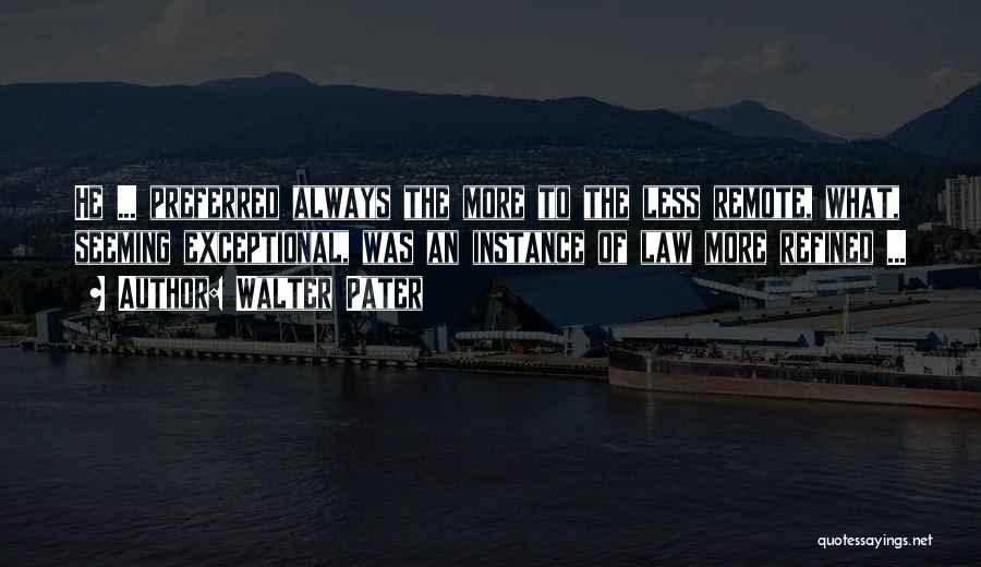 Walter Pater Quotes: He ... Preferred Always The More To The Less Remote, What, Seeming Exceptional, Was An Instance Of Law More Refined