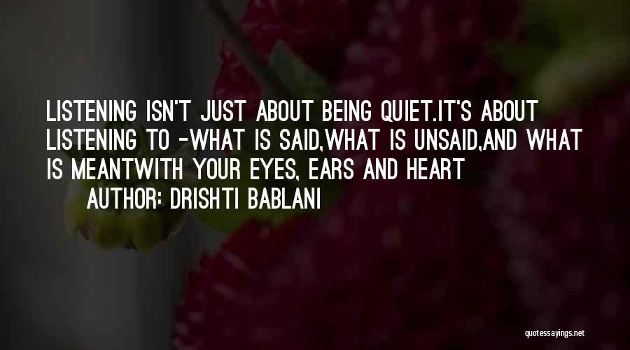 Drishti Bablani Quotes: Listening Isn't Just About Being Quiet.it's About Listening To -what Is Said,what Is Unsaid,and What Is Meantwith Your Eyes, Ears