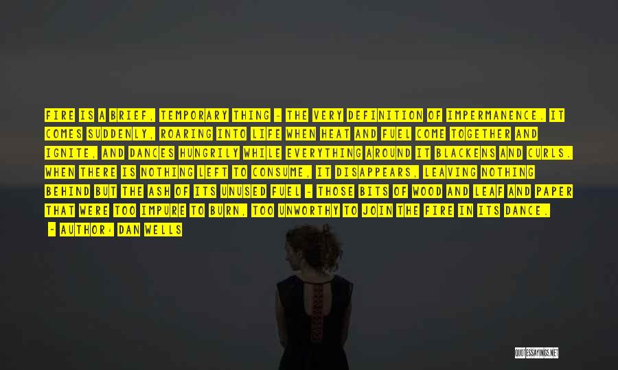 Dan Wells Quotes: Fire Is A Brief, Temporary Thing - The Very Definition Of Impermanence. It Comes Suddenly, Roaring Into Life When Heat