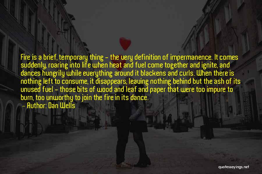 Dan Wells Quotes: Fire Is A Brief, Temporary Thing - The Very Definition Of Impermanence. It Comes Suddenly, Roaring Into Life When Heat