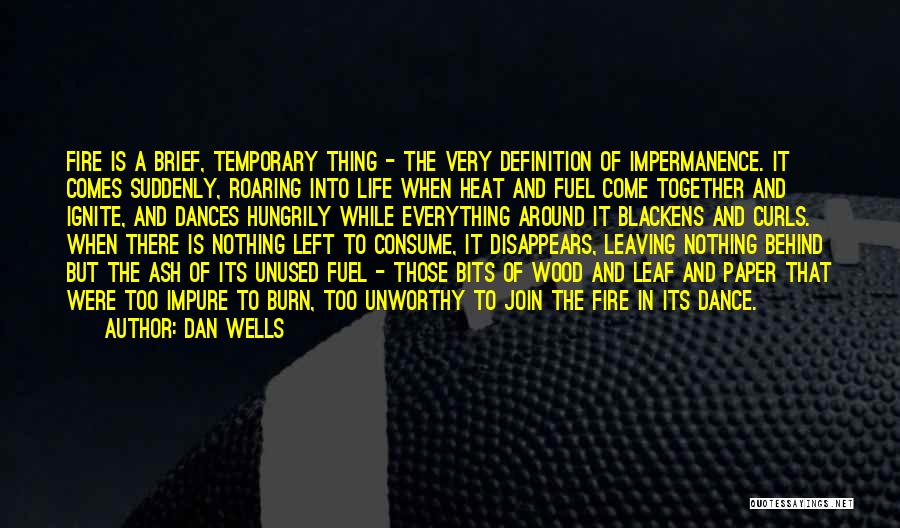 Dan Wells Quotes: Fire Is A Brief, Temporary Thing - The Very Definition Of Impermanence. It Comes Suddenly, Roaring Into Life When Heat