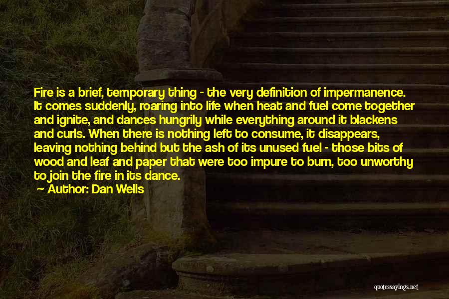 Dan Wells Quotes: Fire Is A Brief, Temporary Thing - The Very Definition Of Impermanence. It Comes Suddenly, Roaring Into Life When Heat