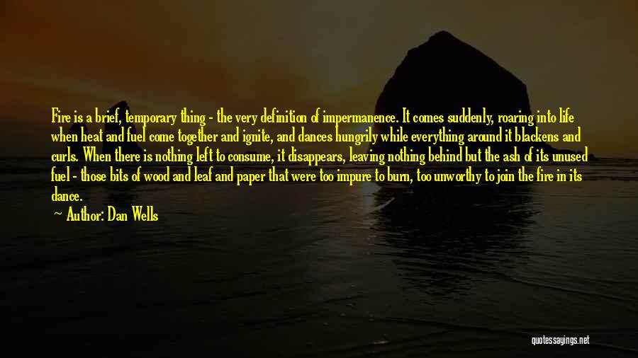 Dan Wells Quotes: Fire Is A Brief, Temporary Thing - The Very Definition Of Impermanence. It Comes Suddenly, Roaring Into Life When Heat