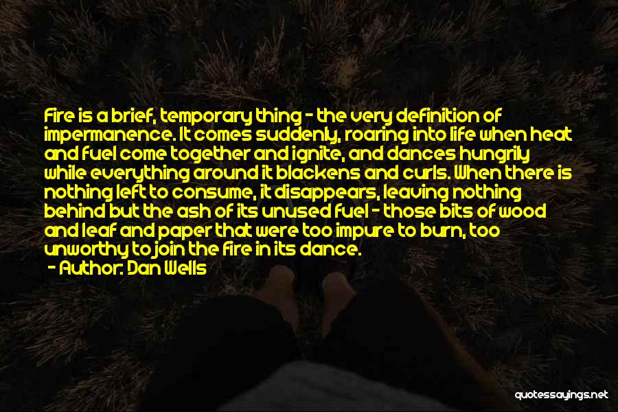 Dan Wells Quotes: Fire Is A Brief, Temporary Thing - The Very Definition Of Impermanence. It Comes Suddenly, Roaring Into Life When Heat