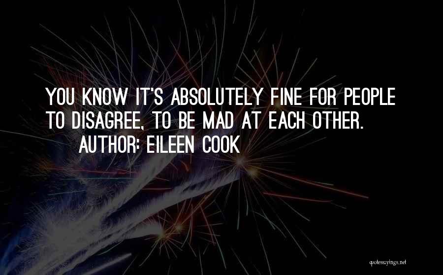 Eileen Cook Quotes: You Know It's Absolutely Fine For People To Disagree, To Be Mad At Each Other.