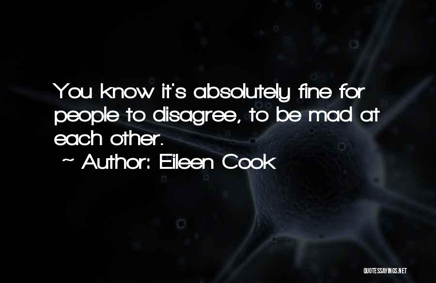 Eileen Cook Quotes: You Know It's Absolutely Fine For People To Disagree, To Be Mad At Each Other.