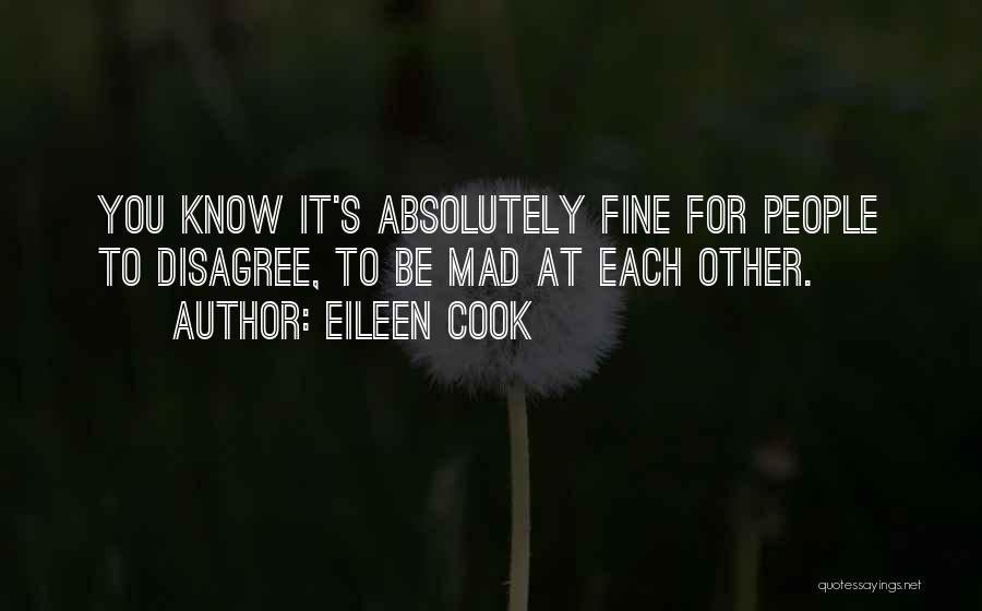 Eileen Cook Quotes: You Know It's Absolutely Fine For People To Disagree, To Be Mad At Each Other.