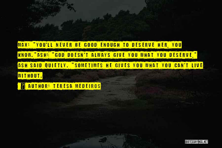 Teresa Medeiros Quotes: Max: You'll Never Be Good Enough To Deserve Her, You Know.ash: God Doesn't Always Give You What You Deserve, Ash