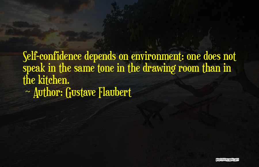 Gustave Flaubert Quotes: Self-confidence Depends On Environment: One Does Not Speak In The Same Tone In The Drawing Room Than In The Kitchen.