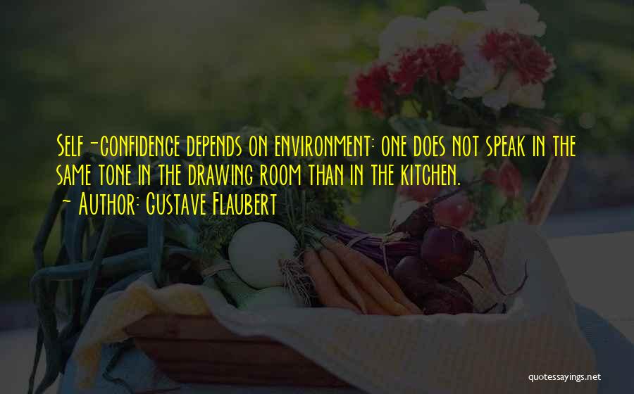 Gustave Flaubert Quotes: Self-confidence Depends On Environment: One Does Not Speak In The Same Tone In The Drawing Room Than In The Kitchen.