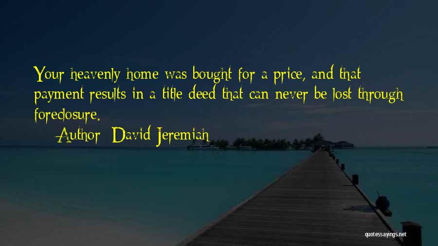 David Jeremiah Quotes: Your Heavenly Home Was Bought For A Price, And That Payment Results In A Title Deed That Can Never Be