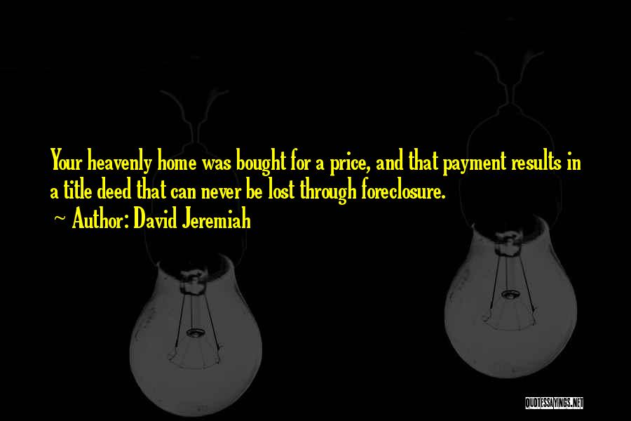 David Jeremiah Quotes: Your Heavenly Home Was Bought For A Price, And That Payment Results In A Title Deed That Can Never Be